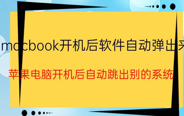 macbook开机后软件自动弹出来 苹果电脑开机后自动跳出别的系统？